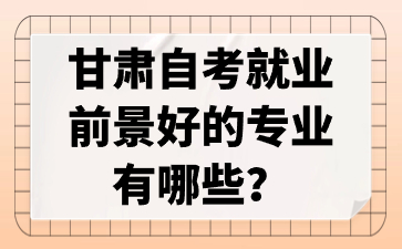 甘肃自考就业前景好的专业有哪些?