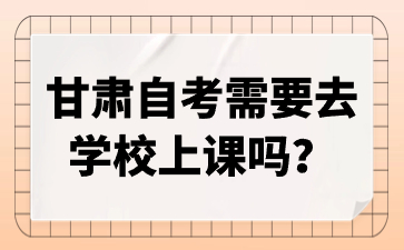 甘肃自考需要去学校上课吗?