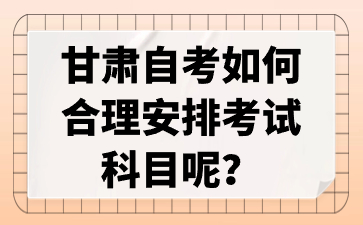 甘肃自考如何合理安排考试科目呢?