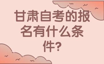 甘肃自考的报名有什么条件?