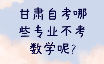 甘肃自考哪些专业不考数学呢?