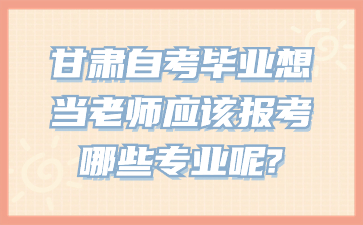 甘肃自考毕业想当老师应该报考哪些专业呢?