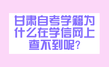 甘肃自考学籍为什么在学信网上查不到呢?