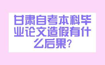 甘肃自考本科毕业论文造假有什么后果?